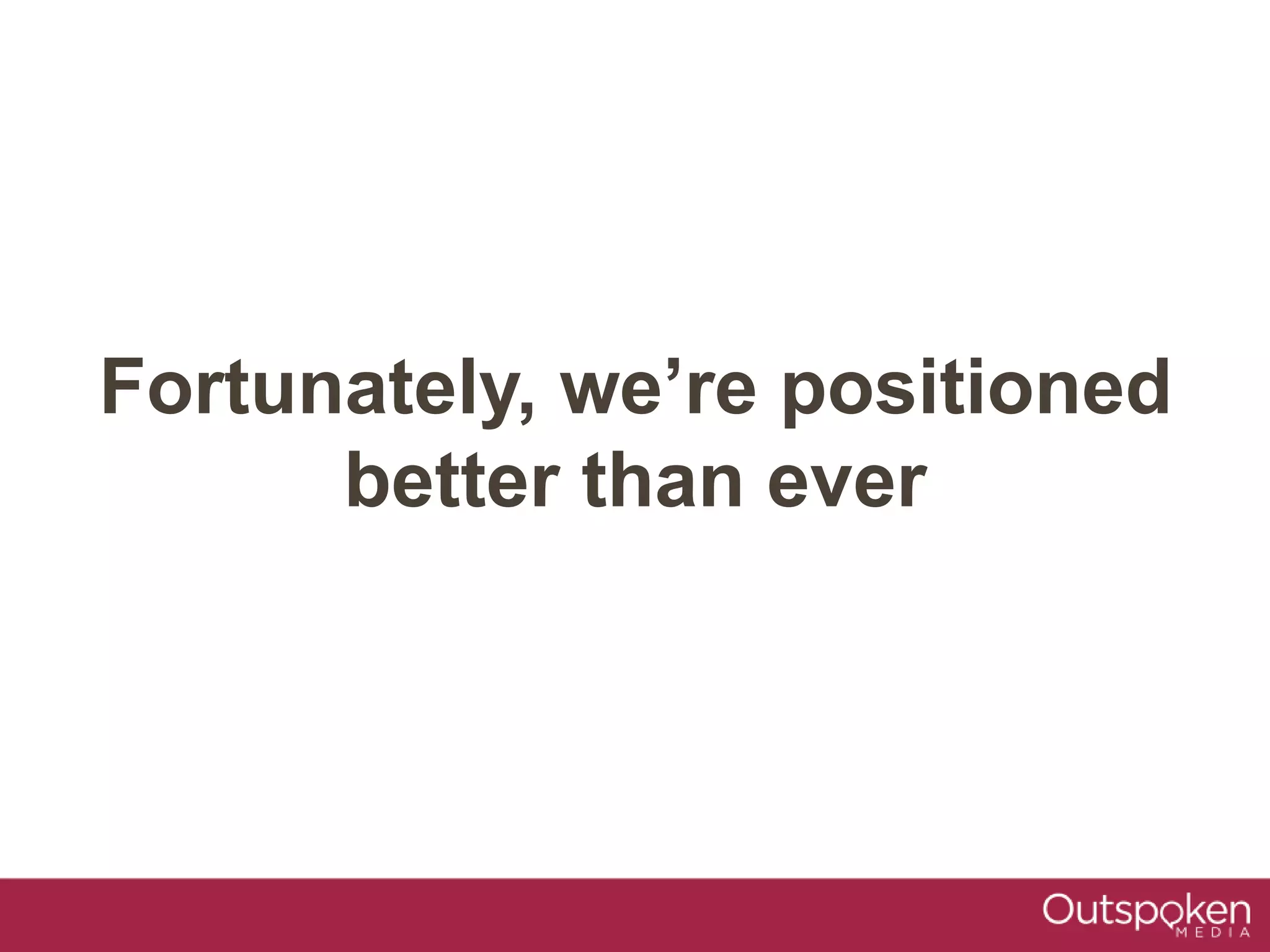 Fortunately, we’re positioned
better than ever
 