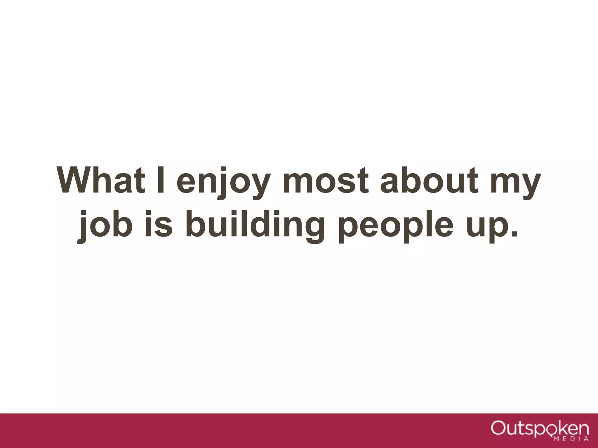 What I enjoy most about my
job is building people up.
 