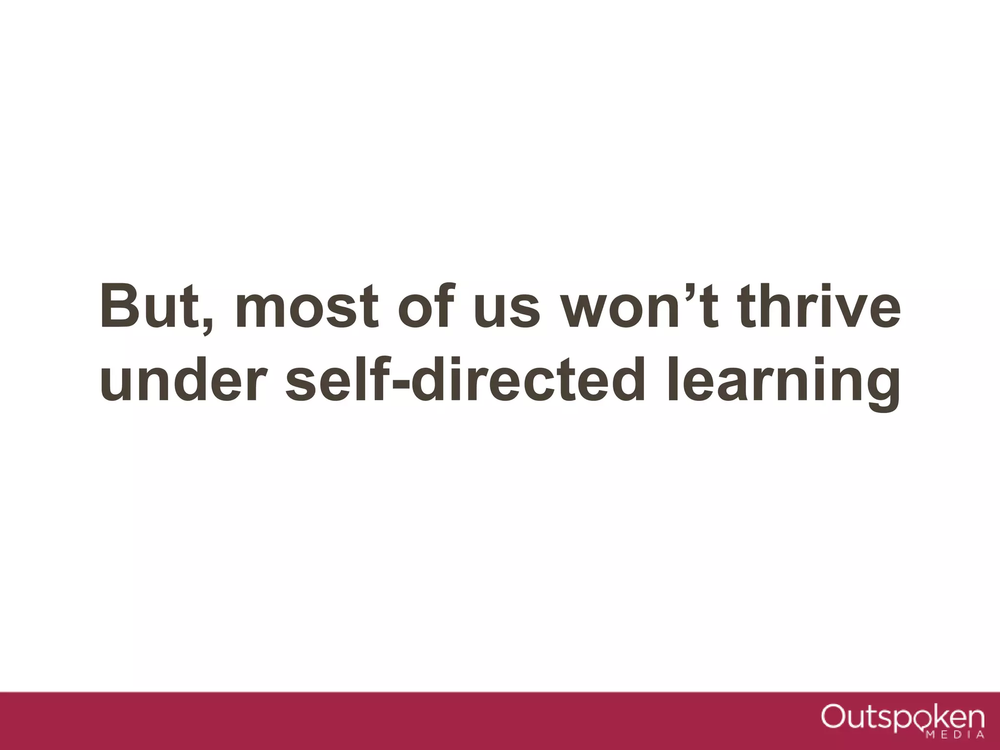But, most of us won’t thrive
under self-directed learning
 