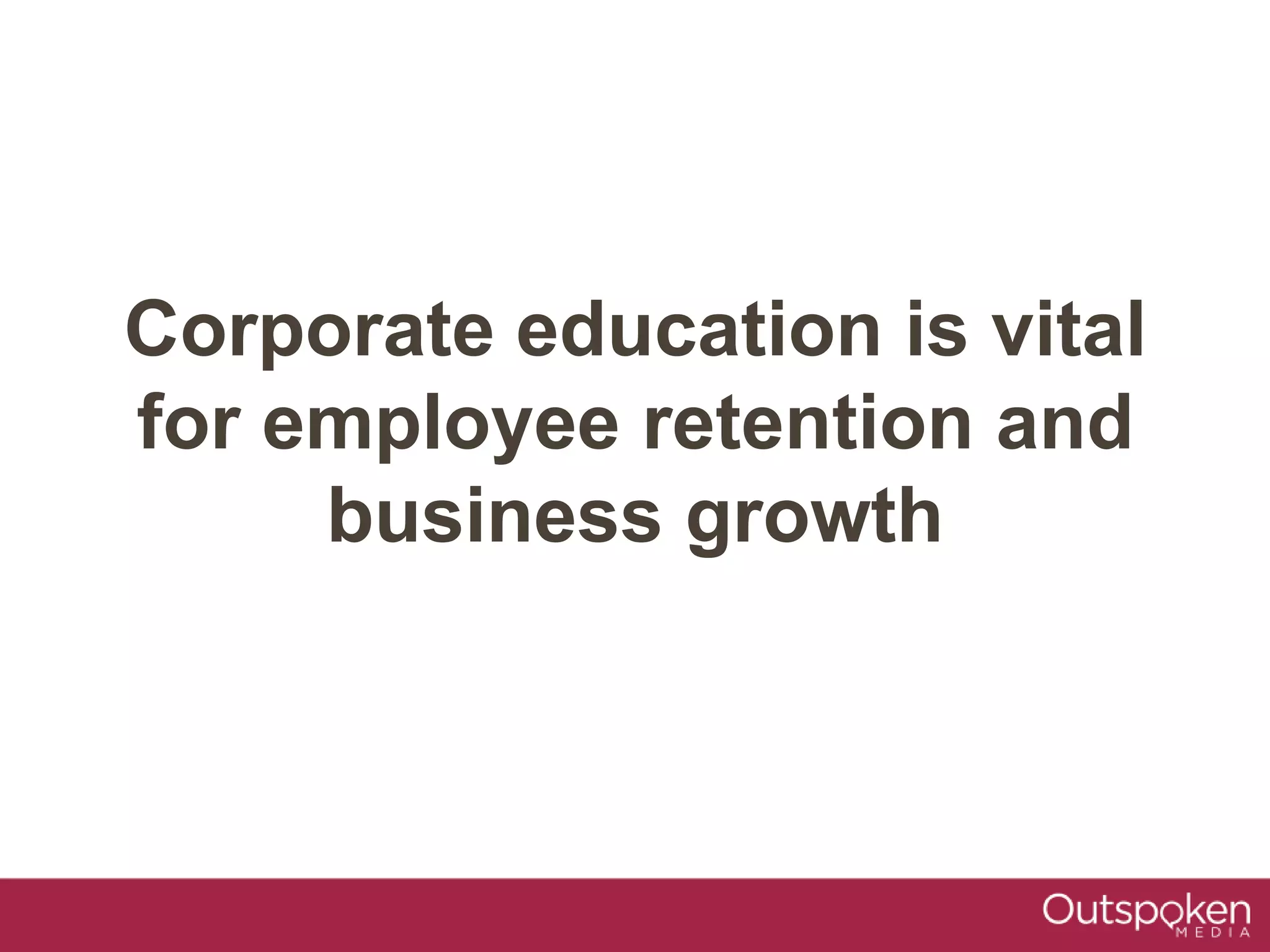Corporate education is vital
for employee retention and
business growth
 