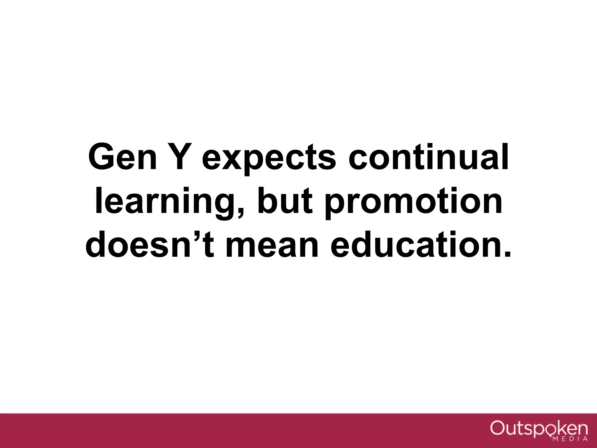 Gen Y expects continual
learning, but promotion
doesn’t mean education.
 