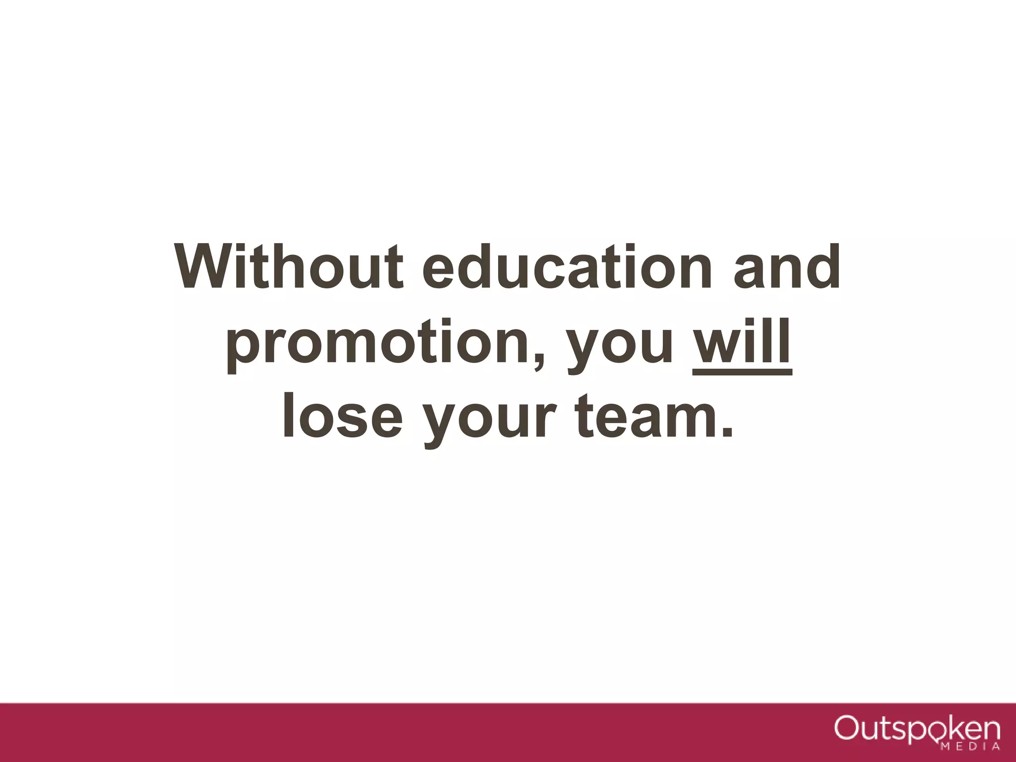 Without education and
promotion, you will
lose your team.
 