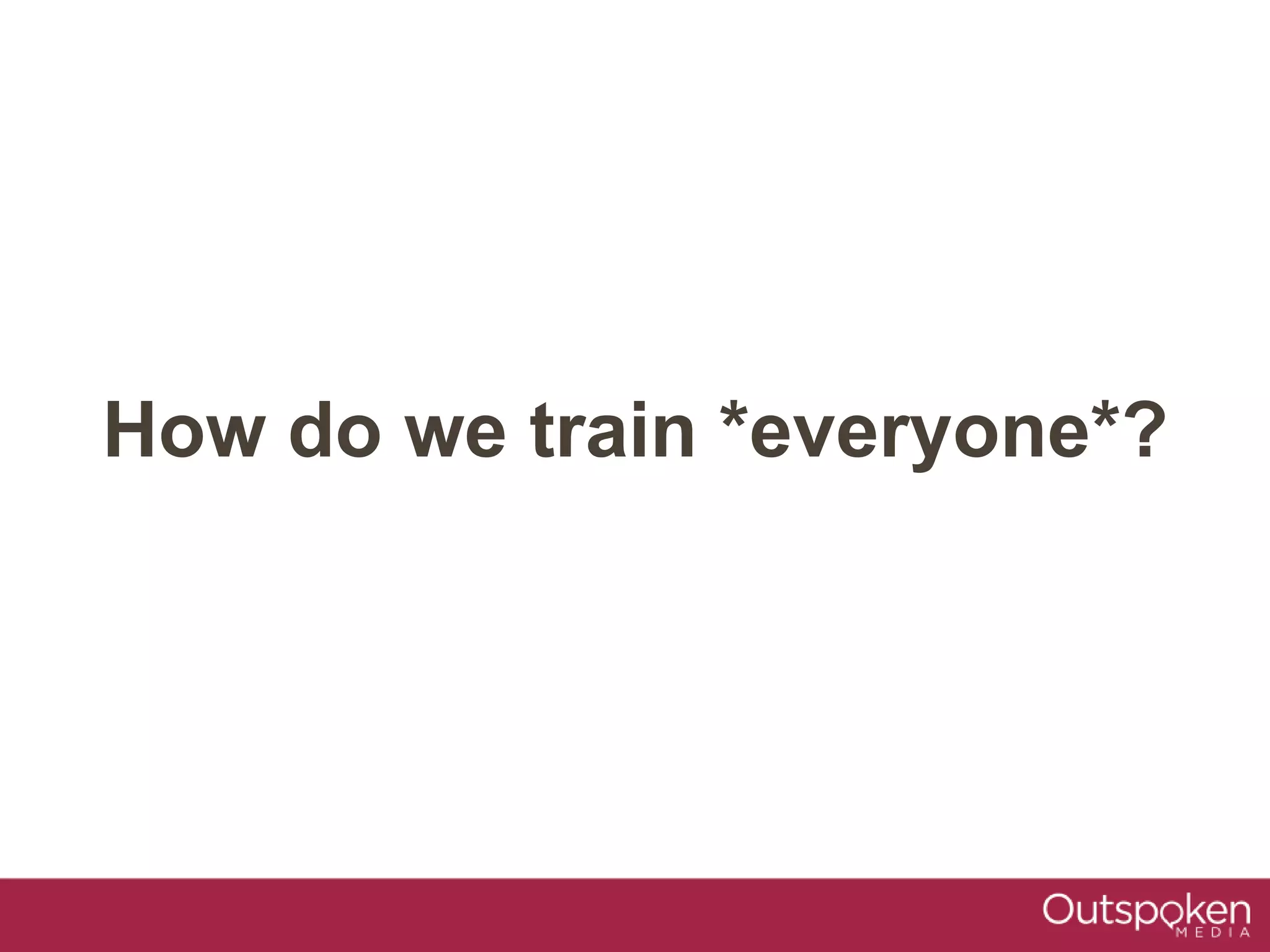 How do we train *everyone*?
 