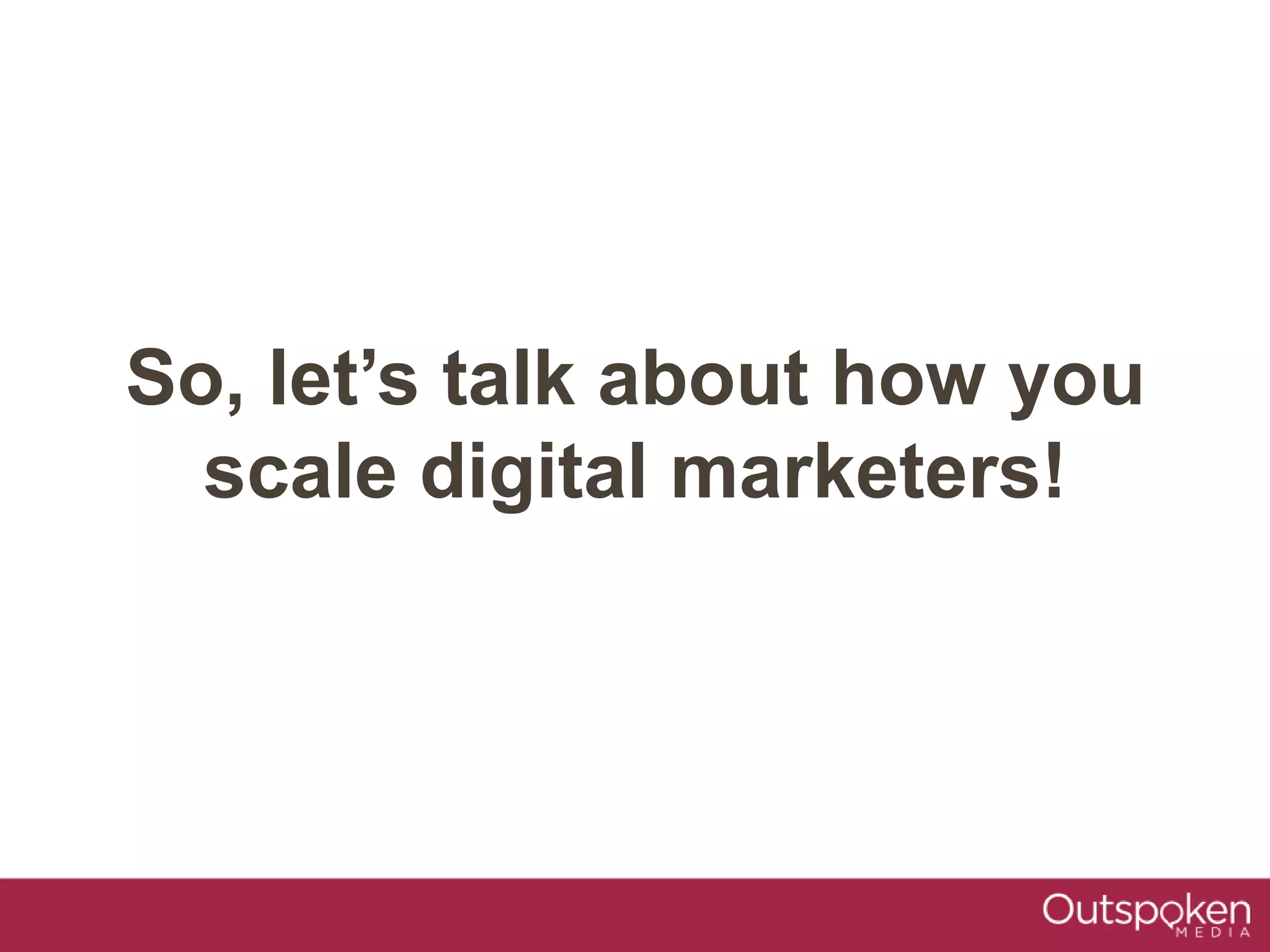 So, let’s talk about how you
scale digital marketers!
 