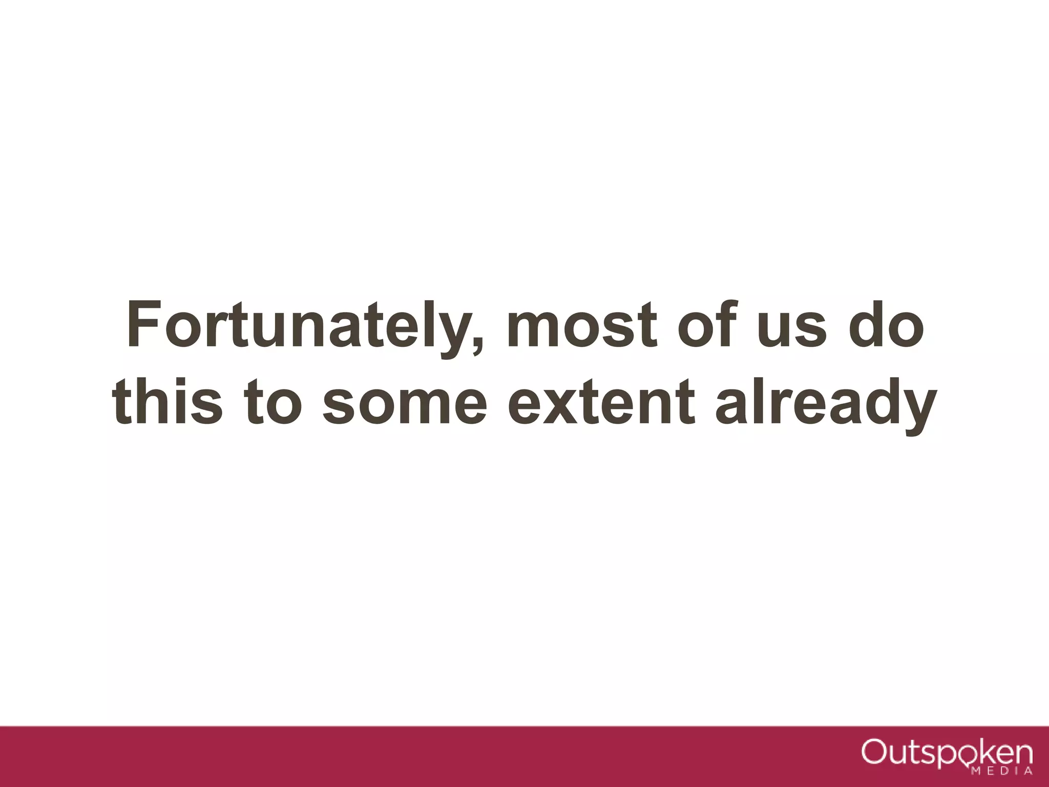 Fortunately, most of us do
this to some extent already
 