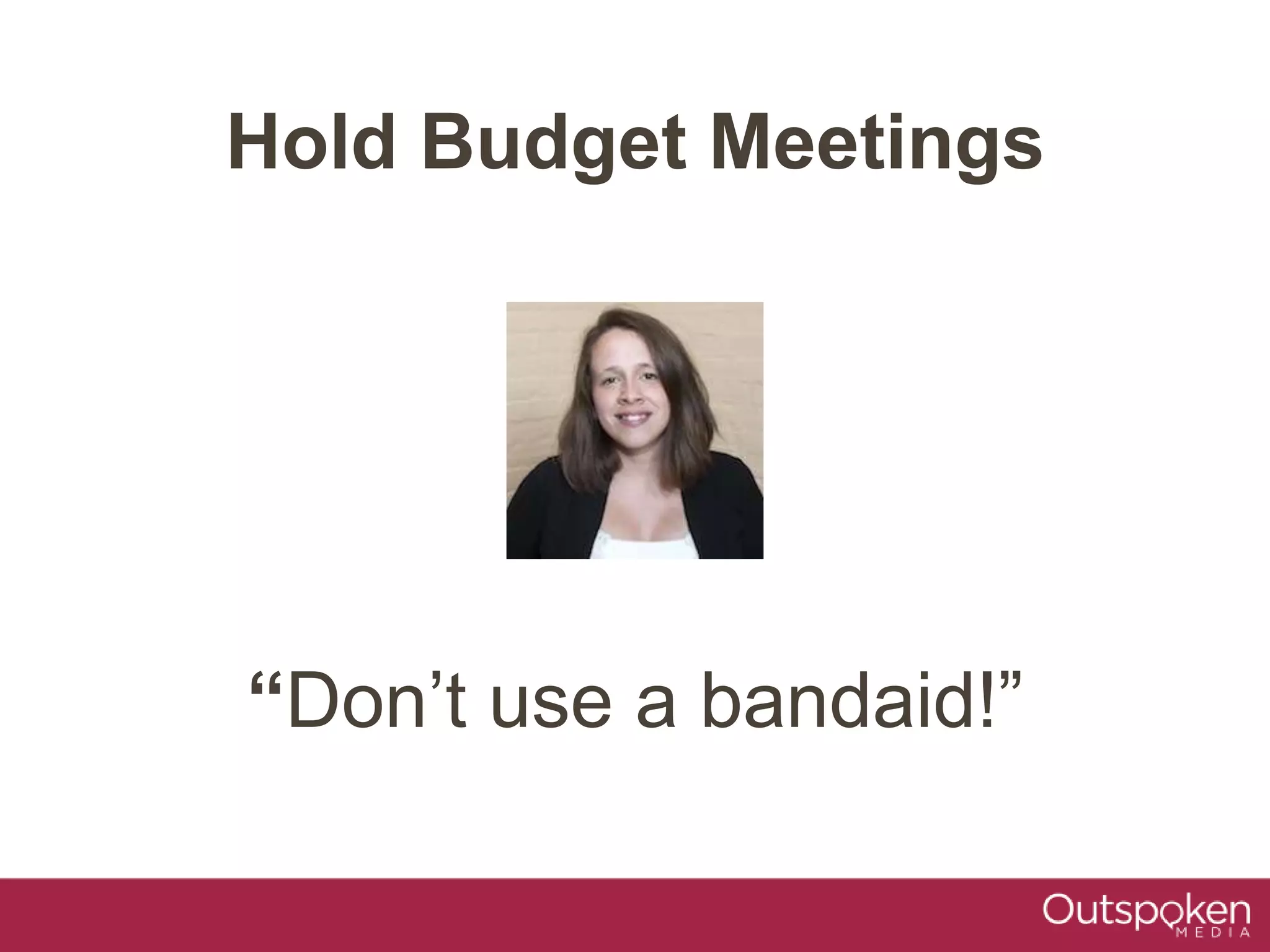 Hold Budget Meetings
“Don’t use a bandaid!”
 