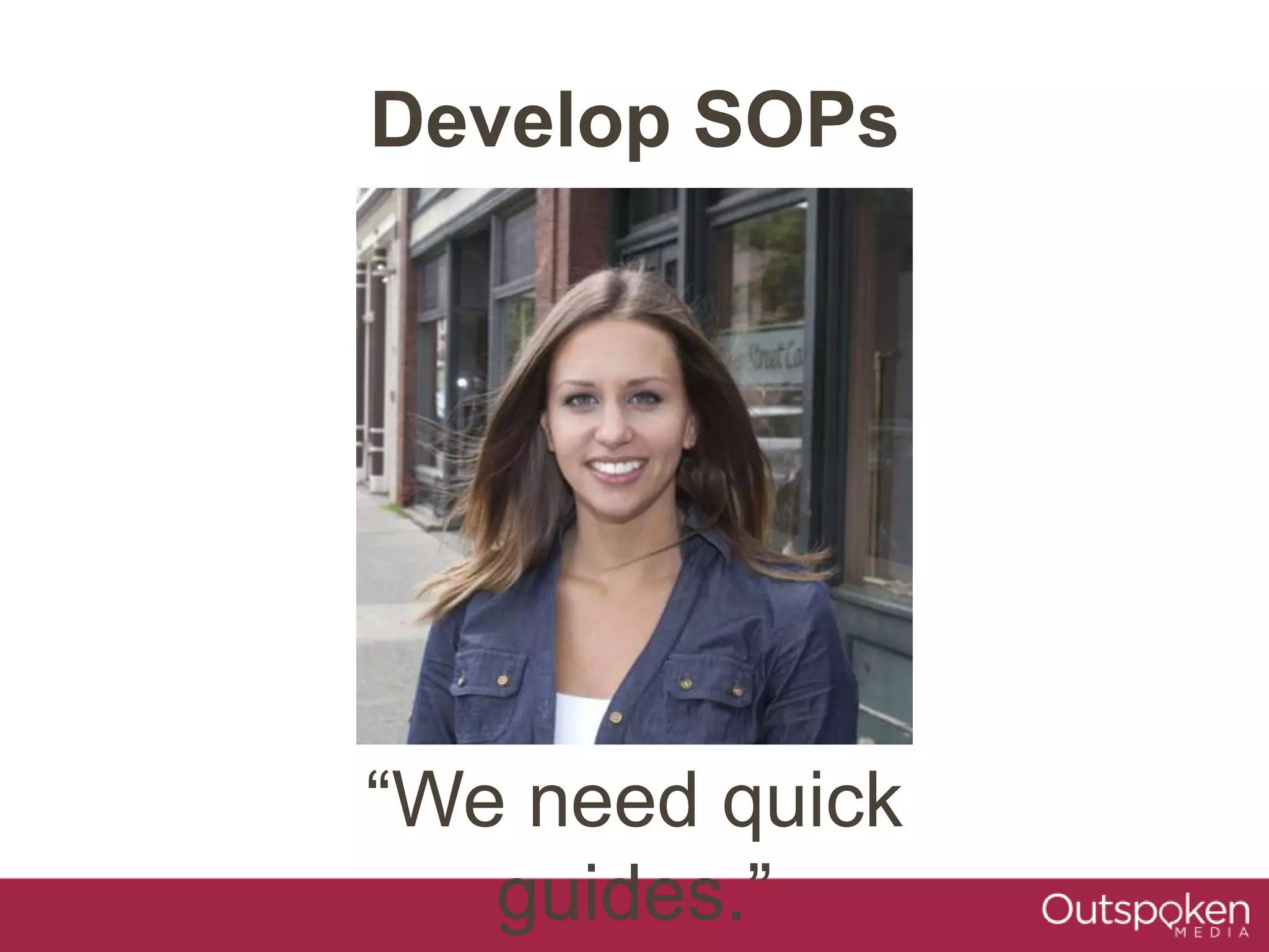 Develop SOPs
“We need quick
guides.”
 