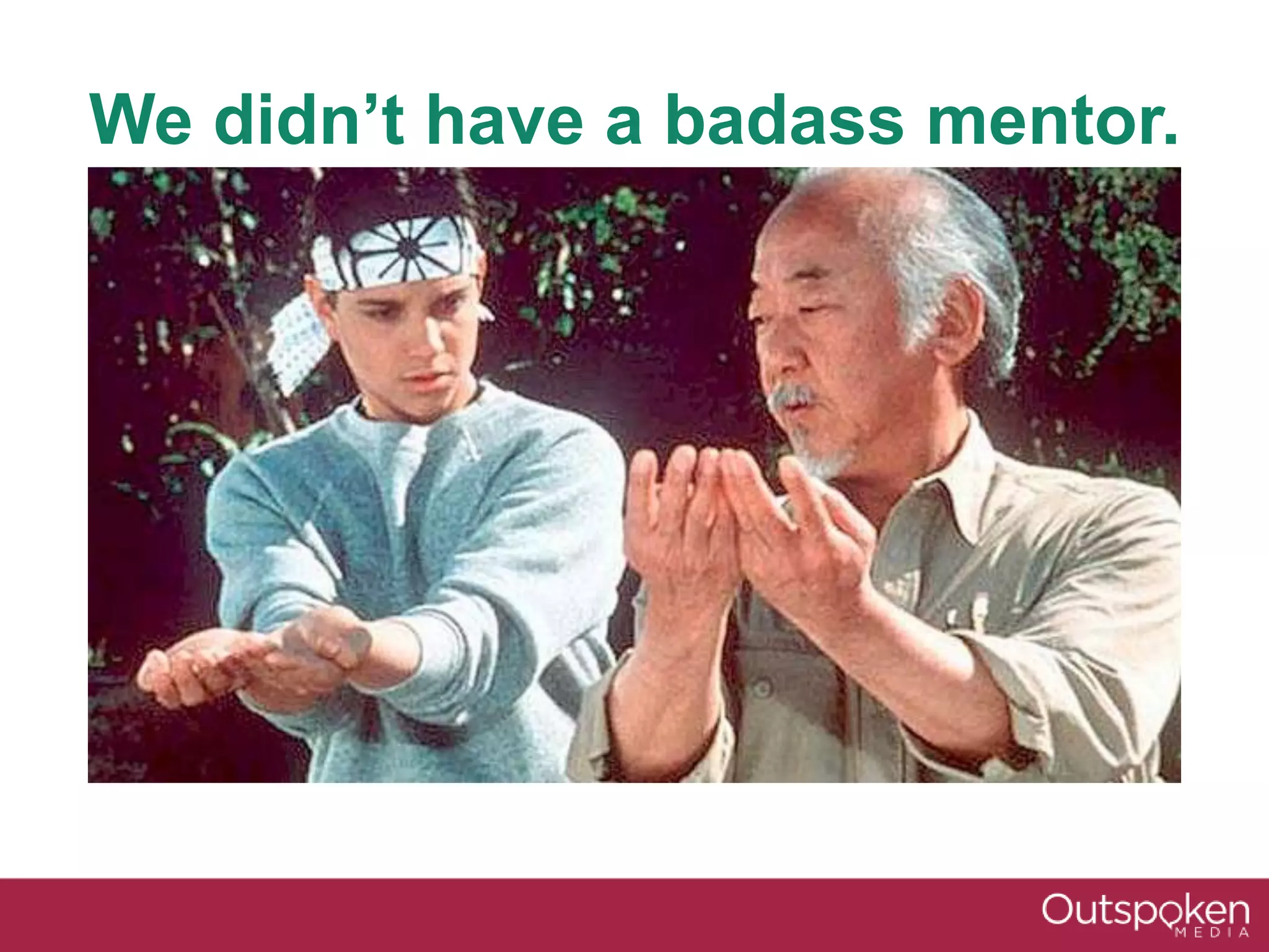 We didn’t have a badass mentor.
 