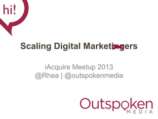 Scaling Digital Marketingers
iAcquire Meetup 2013
@Rhea | @outspokenmedia
 