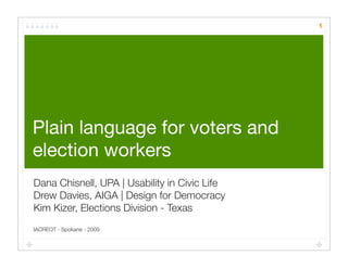 1




Plain language for voters and
election workers
Dana Chisnell, UPA | Usability in Civic Life
Drew Davies, AIGA | Design for Democracy
Kim Kizer, Elections Division - Texas
IACREOT - Spokane - 2009
 
