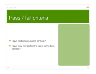 111




Pass / fail criteria



✤ Have participants asked for help?

✤ Have they completed the tasks in the time
  allotted?
 