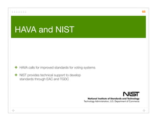 68




HAVA and NIST	



✤ HAVA calls for improved standards for voting systems

✤ NIST provides technical support to develop
  standards through EAC and TGDC
 