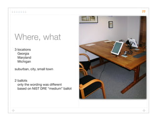 77




Where, what
3 locations
  Georgia
  Maryland
  Michigan

suburban, city, small town


2 ballots
  only the wording was different
  based on NIST DRE “medium” ballot
 