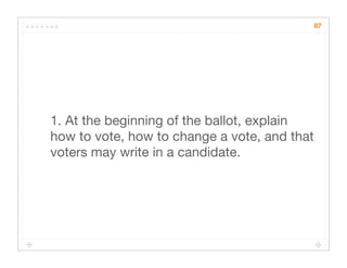 87




1. At the beginning of the ballot, explain
how to vote, how to change a vote, and that
voters may write in a candidate.
 