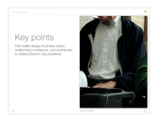 9




Key points
Poor ballot design frustrates voters,
undermines conﬁdence, and contributes
to related Election Day problems




                                        Dana Chisnell
 