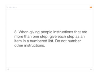 94




8. When giving people instructions that are
more than one step, give each step as an
item in a numbered list. Do not number
other instructions.
 
