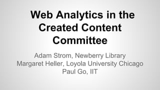 Web Analytics in the
Created Content
Committee
Adam Strom, Newberry Library
Margaret Heller, Loyola University Chicago
Paul Go, IIT
 