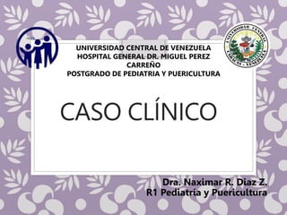 CASO CLÍNICO
UNIVERSIDAD CENTRAL DE VENEZUELA
HOSPITAL GENERAL DR. MIGUEL PEREZ
CARREÑO
POSTGRADO DE PEDIATRIA Y PUERICULTURA
Dra. Naximar R. Diaz Z.
R1 Pediatría y Puericultura
 