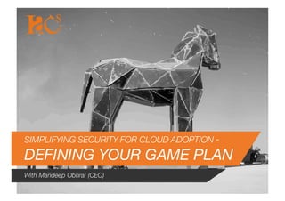 SIMPLIFYING SECURITY FOR CLOUD ADOPTION -
DEFINING YOUR GAME PLAN
With Mandeep Obhrai (CEO)
 