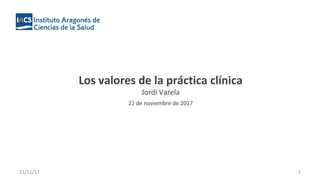 Los valores de la práctica clínica
Jordi Varela
22 de noviembre de 2017
21/11/17 1
 