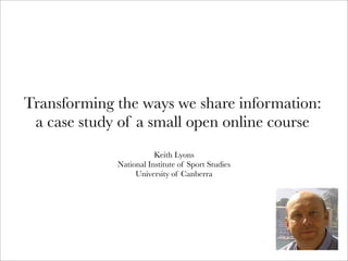 Transforming the ways we share information:
a case study of a small open online course
Keith Lyons
National Institute of Sport Studies
University of Canberra
 
