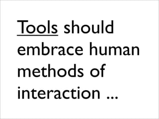 Tools should
embrace human
methods of
interaction ...
 
