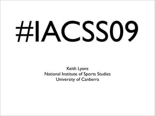 #IACSS09
Keith Lyons
National Institute of Sports Studies
University of Canberra
 