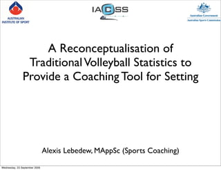 A Reconceptualisation of
                Traditional Volleyball Statistics to
               Provide a Coaching Tool for Setting




                               Alexis Lebedew, MAppSc (Sports Coaching)

Wednesday, 23 September 2009
 