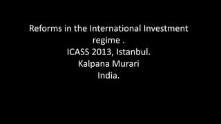 Reforms in the International Investment
regime .
ICASS 2013, Istanbul.
Kalpana Murari
India.
 
