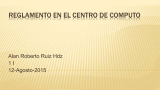 REGLAMENTO EN EL CENTRO DE COMPUTO
Alan Roberto Ruiz Hdz
1 I
12-Agosto-2015
 