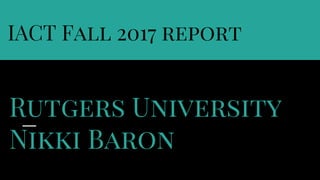 IACT Fall 2017 report
Rutgers University
Nikki Baron
 