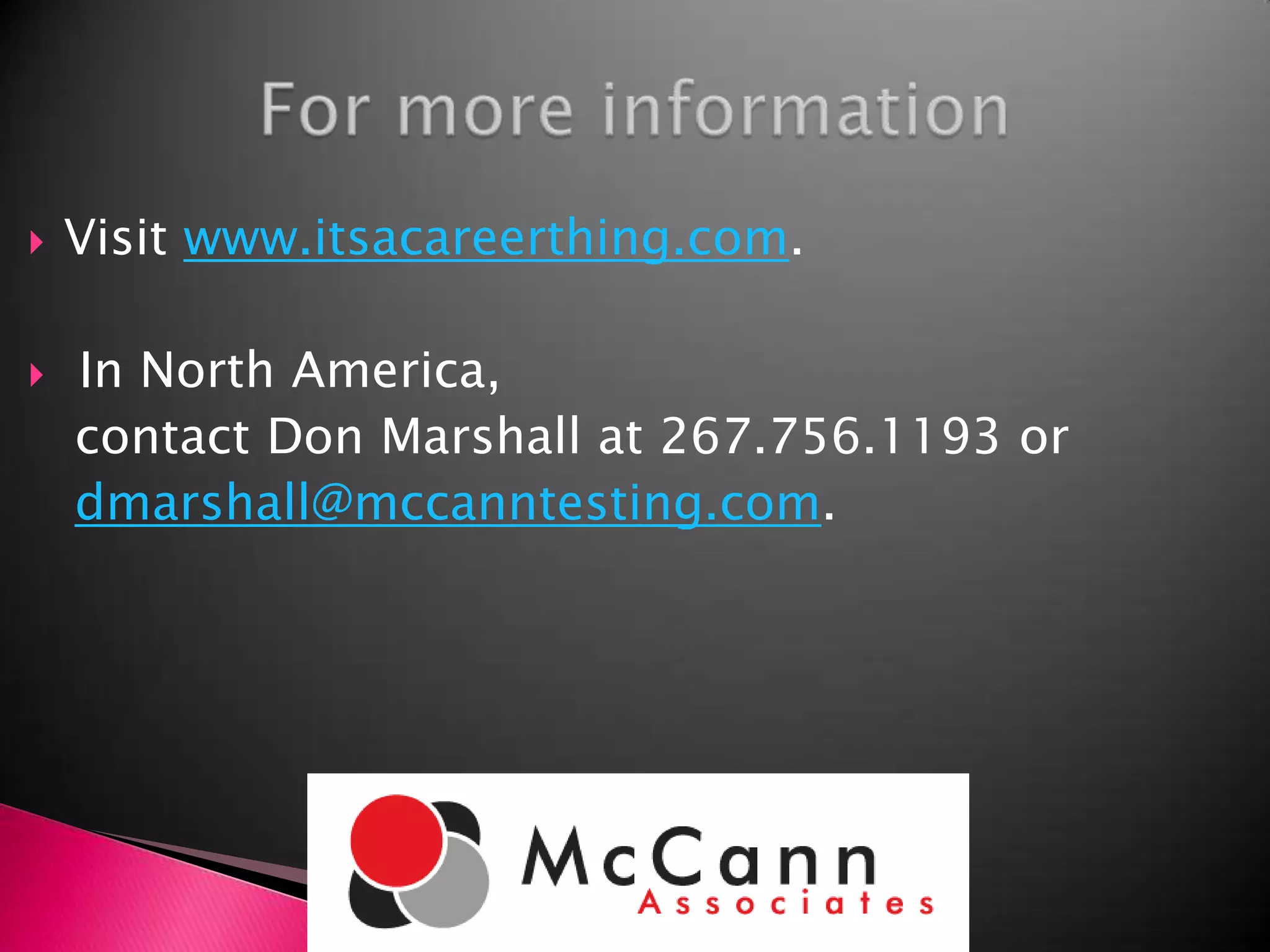 Visit www.itsacareerthing.com. In North America,  contact Don Marshall at 267.756.1193 or dmarshall@mccanntesting.com.For more information