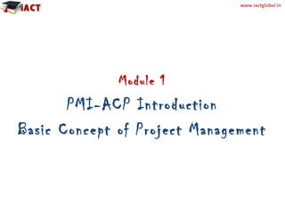 www.iactglobal.in
Module 1
PMI-ACP Introduction
Basic Concept of Project Management
 