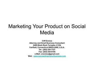 Marketing Your Product on Social
Media
Cliff Ennico
Attorney and Small Business Consultant
2490 Black Rock Turnpike, # 354
Fairfield, Connecticut 06825-2400, U.S.A.
Tel.: (203) 254 1727
Fax: (203) 254 8195
e-Mail: crennico@gmail.com
Web: www.succeedinginyourbusiness.com
 