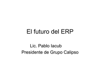 El futuro del ERP
Lic. Pablo Iacub
Presidente de Grupo Calipso
 
