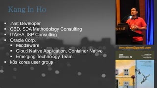  .Net Developer
 CBD, SOA Methodology Consulting
 ITA/EA, ISP Consulting
 Oracle Corp.
 Middleware
 Cloud Native Application, Container Native
 Emerging Technology Team
 k8s korea user group
innoshom@gamil.com
 