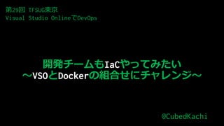 開発チームもIaCやってみたい
～VSOとDockerの組合せにチャレンジ～
@CubedKachi
第29回 TFSUG東京
Visual Studio OnlineでDevOps
 
