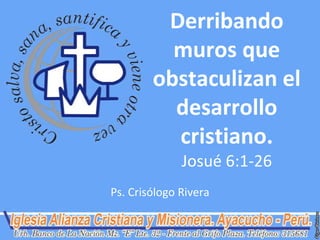 Derribando
          muros que
        obstaculizan el
          desarrollo
          cristiano.
              Josué 6:1-26
Ps. Crisólogo Rivera
 