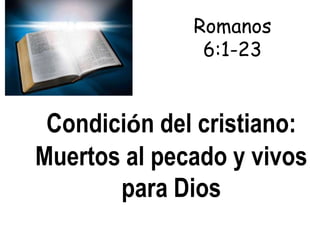 Romanos
               6:1-23


 Condición del cristiano:
Muertos al pecado y vivos
       para Dios
 