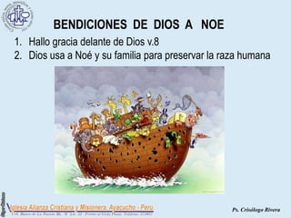 BENDICIONES DE DIOS A NOE
1. Hallo gracia delante de Dios v.8
2. Dios usa a Noé y su familia para preservar la raza humana




                                                   Ps. Crisólogo Rivera
 
