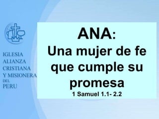 ANA:
Una mujer de fe
que cumple su
   promesa
   1 Samuel 1.1- 2.2
 