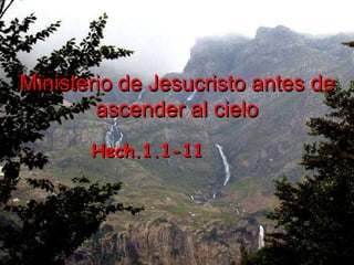 Ministerio de Jesucristo antes de
        ascender al cielo
       Hech.1.1-11
 