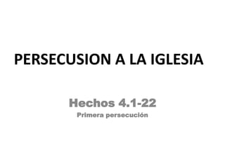 PERSECUSION A LA IGLESIA

      Hechos 4.1-22
       Primera persecución
 