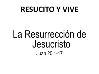 RESUCITO Y VIVE


La Resurrección de
    Jesucristo
     Juan 20.1-17
 