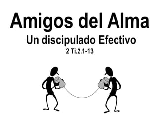 Amigos del Alma
 Un discipulado Efectivo
         2 Ti.2.1-13
 