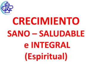 CRECIMIENTO
SANO – SALUDABLE
   e INTEGRAL
   (Espiritual)
 