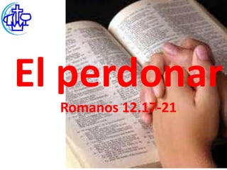 El perdonar
  Romanos 12.17-21
 