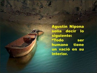 Agustín Nipona
solía decir lo
siguiente:
“Todo      ser
humano tiene
un vació en su
interior.
 