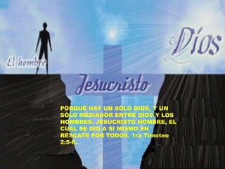 PORQUE HAY UN SÓLO DIOS, Y UN
SÓLO MEDIADOR ENTRE DIOS Y LOS
HOMBRES, JESUCRISTO HOMBRE, EL
CUAL SE DIO A SI MISMO EN
RESCATE POR TODOS. 1ra Timoteo
2:5-6.
 