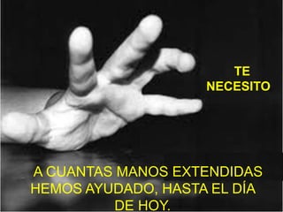 TE
                    NECESITO




A CUANTAS MANOS EXTENDIDAS
HEMOS AYUDADO, HASTA EL DÍA
         DE HOY.
 